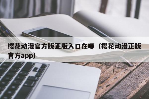 樱花动漫官方版正版入口在哪（樱花动漫正版官方app）