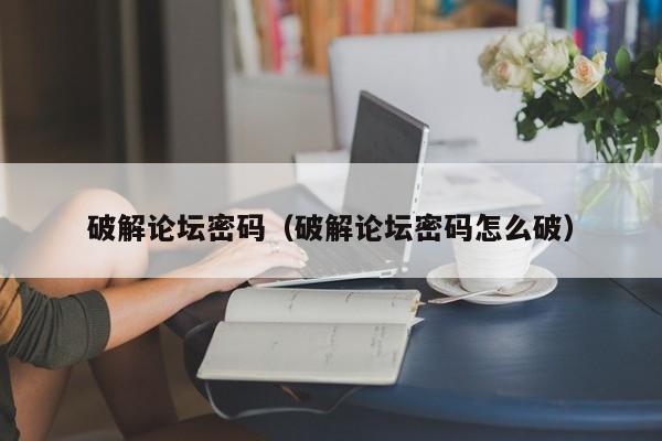 破解论坛密码（破解论坛密码怎么破）