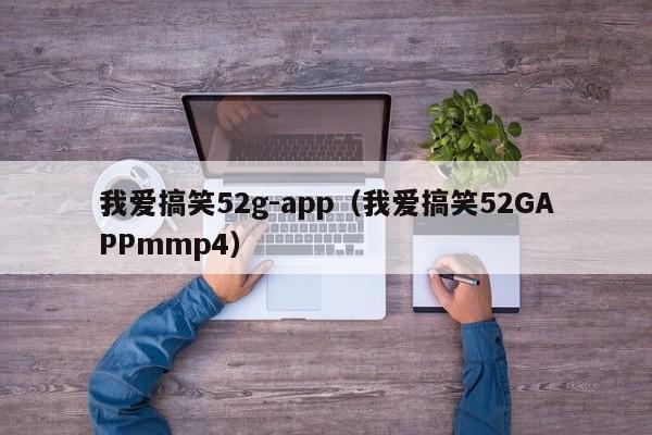我爱搞笑52g-app（我爱搞笑52GAPPmmp4）