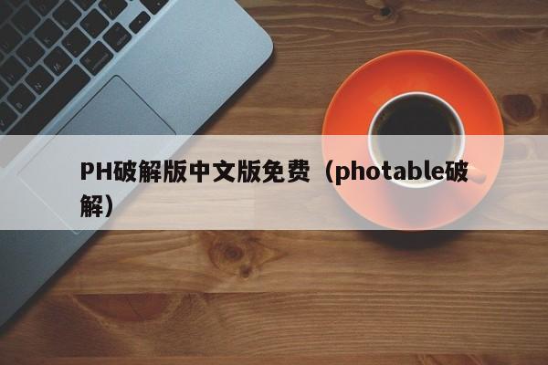 PH破解版中文版免费（photable破解）