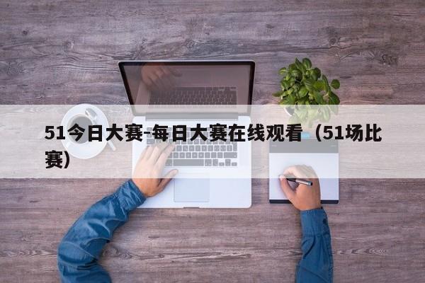 51今日大赛-每日大赛在线观看(51场比赛)