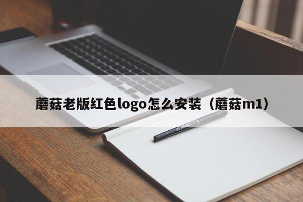 蘑菇老版红色logo怎么安装(蘑菇m1)