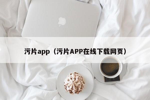 污片app(污片APP在线下载网页)