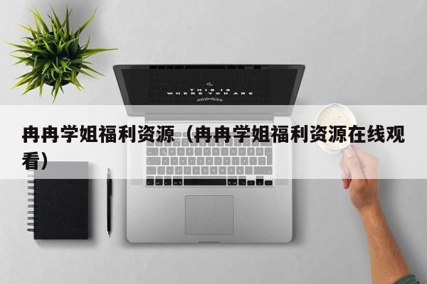 冉冉学姐福利资源(冉冉学姐福利资源在线观看)