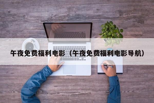 午夜免费福利电影（午夜免费福利电影导航）