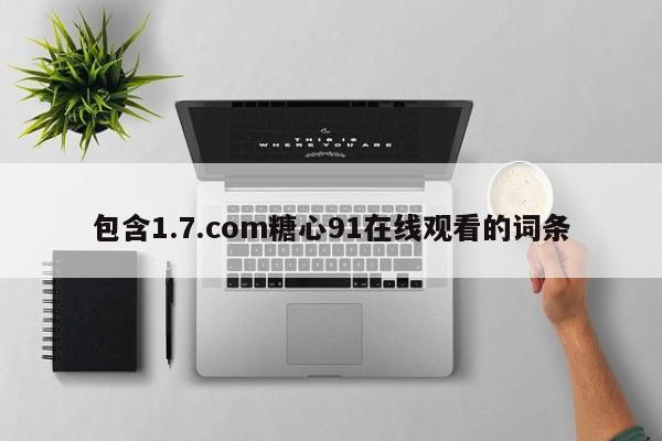 包含1.7.com糖心91在线观看的词条