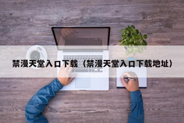 禁漫天堂入口下载(禁漫天堂入口下载地址)