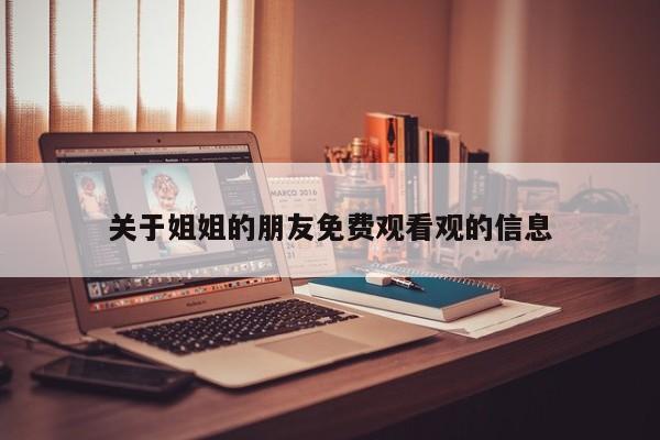 关于姐姐的朋友免费观看观的信息