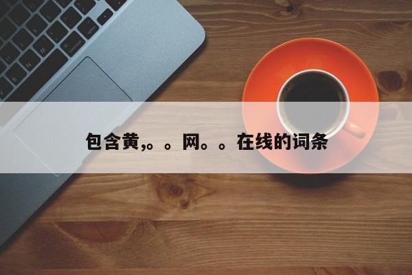 包含黄,。。网。。在线的词条