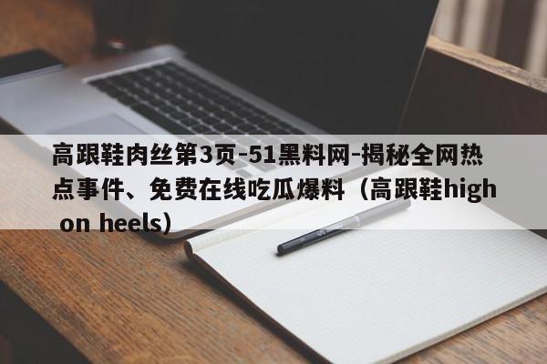高跟鞋肉丝第3页-51黑料网-揭秘全网热点事件、免费在线吃瓜爆料(高跟鞋high on heels)