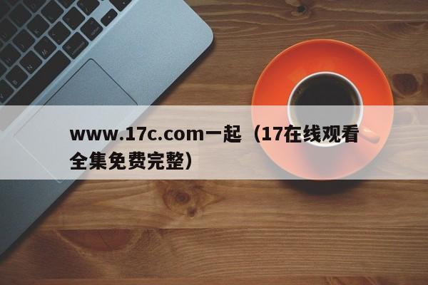 www.17c.com一起(17在线观看全集免费完整)