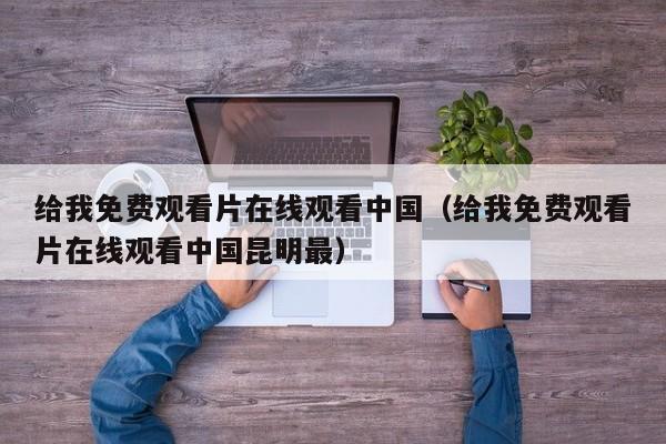 给我免费观看片在线观看中国(给我免费观看片在线观看中国昆明最)