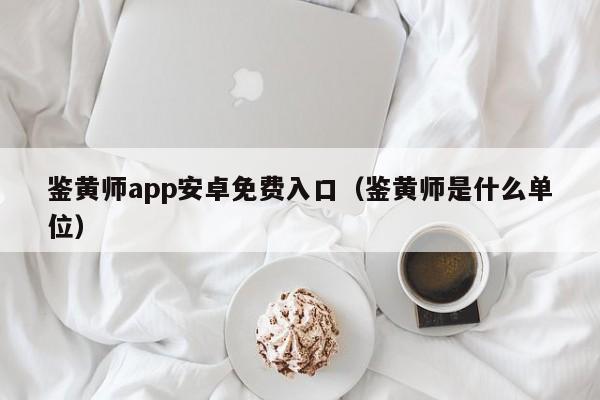 鉴黄师app安卓免费入口(鉴黄师是什么单位)