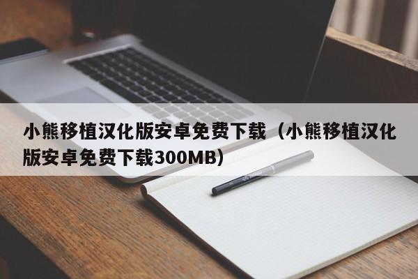 小熊移植汉化版安卓免费下载（小熊移植汉化版安卓免费下载300MB）