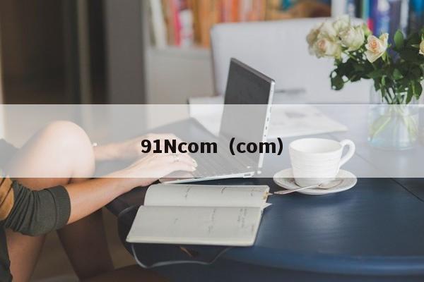 91Ncom（com）
