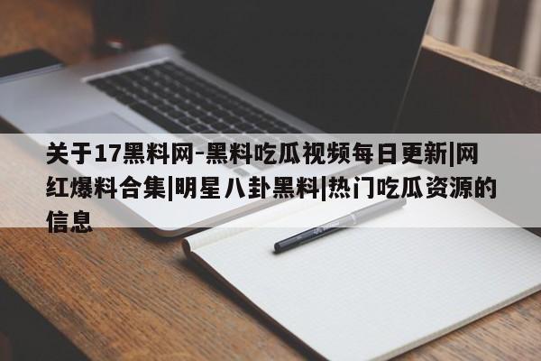关于17黑料网-黑料吃瓜视频每日更新|网红爆料合集|明星八卦黑料|热门吃瓜资源的信息
