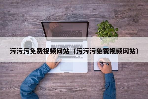 污污污免费视频网站(污污污免费视频网站)