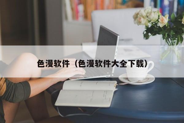色漫软件(色漫软件大全下载)