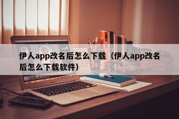 伊人app改名后怎么下载(伊人app改名后怎么下载软件)