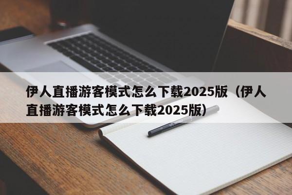 伊人直播游客模式怎么下载2025版(伊人直播游客模式怎么下载2025版)