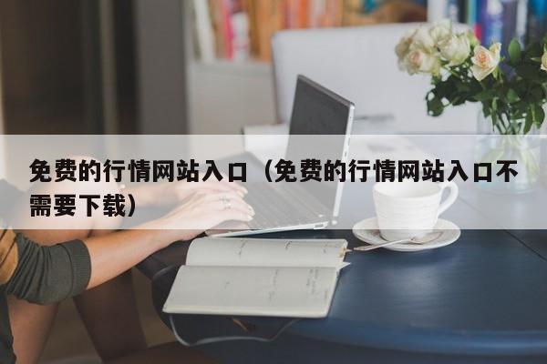 免费的行情网站入口(免费的行情网站入口不需要下载)