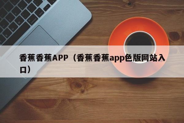 香蕉香蕉APP(香蕉香蕉app色版网站入口)