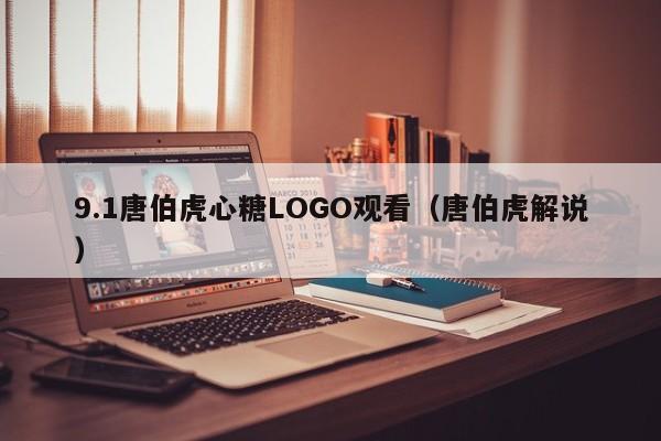 9.1唐伯虎心糖LOGO观看（唐伯虎解说）