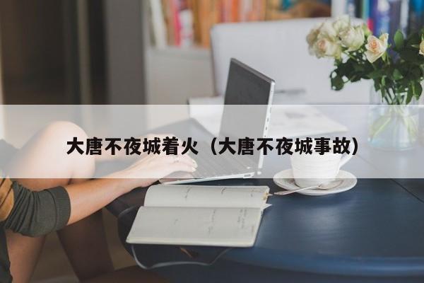 大唐不夜城着火（大唐不夜城事故）