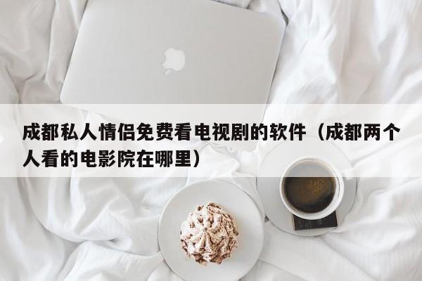 成都私人情侣免费看电视剧的软件（成都两个人看的电影院在哪里）