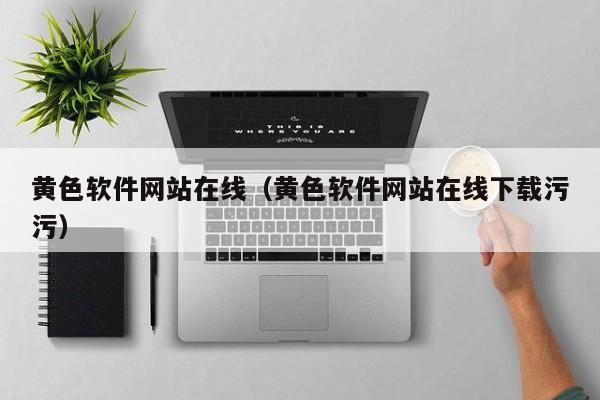 黄色软件网站在线(黄色软件网站在线下载污污)