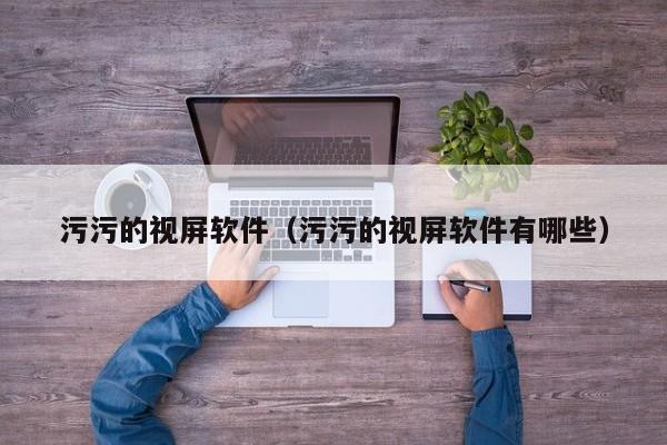 污污的视屏软件(污污的视屏软件有哪些)