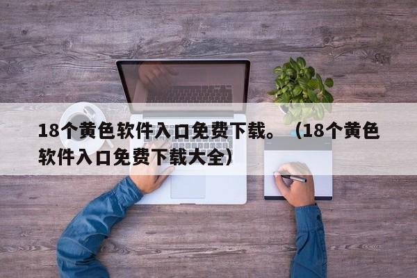18个黄色软件入口免费下载。(18个黄色软件入口免费下载大全)