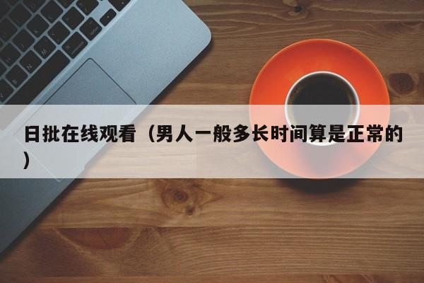 日批在线观看(男人一般多长时间算是正常的)