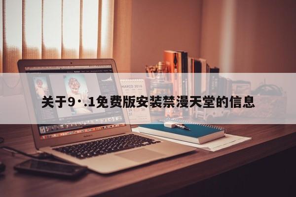 关于9·.1免费版安装禁漫天堂的信息