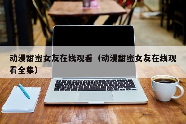 动漫甜蜜女友在线观看（动漫甜蜜女友在线观看全集）