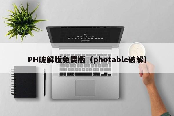 PH破解版免费版(photable破解)