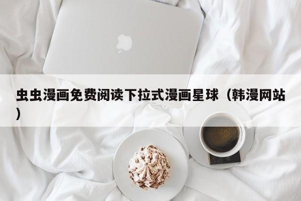 虫虫漫画免费阅读下拉式漫画星球（韩漫网站）