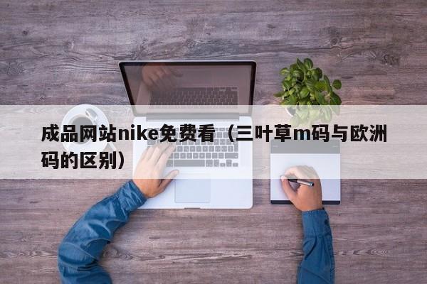 成品网站nike免费看(三叶草m码与欧洲码的区别)