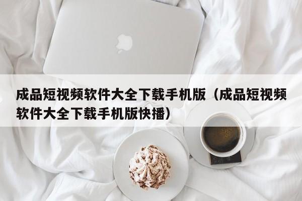 成品短视频软件大全下载手机版（成品短视频软件大全下载手机版快播）