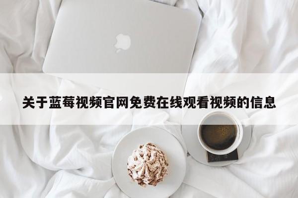 关于蓝莓视频官网免费在线观看视频的信息