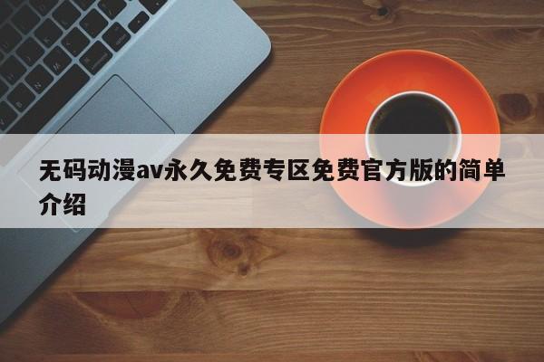 无码动漫av永久免费专区免费官方版的简单介绍