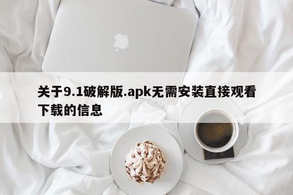 关于9.1破解版.apk无需安装直接观看下载的信息