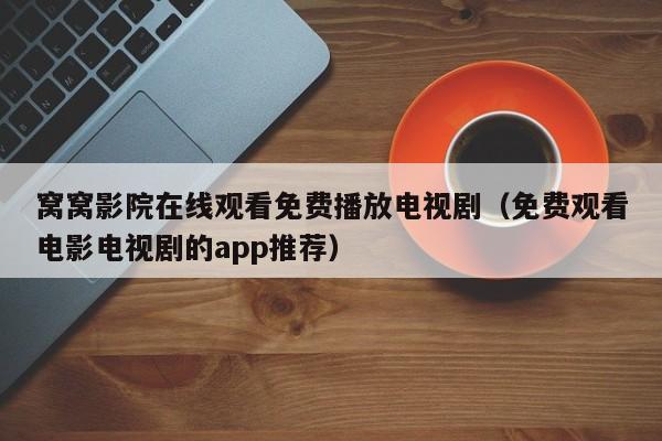 窝窝影院在线观看免费播放电视剧(免费观看电影电视剧的app推荐)