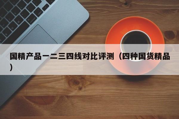 国精产品一二三四线对比评测（四种国货精品）