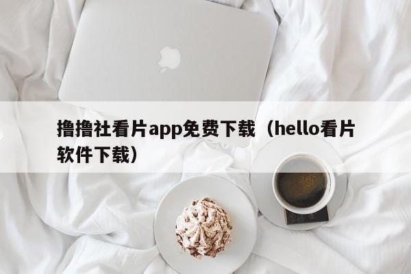 撸撸社看片app免费下载(hello看片软件下载)