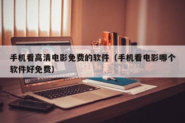手机看高清电影免费的软件(手机看电影哪个软件好免费)