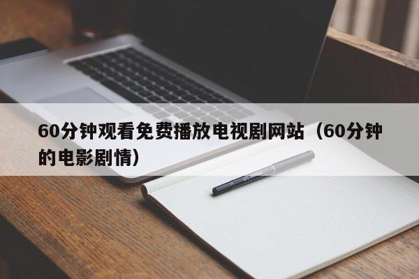 60分钟观看免费播放电视剧网站(60分钟的电影剧情)