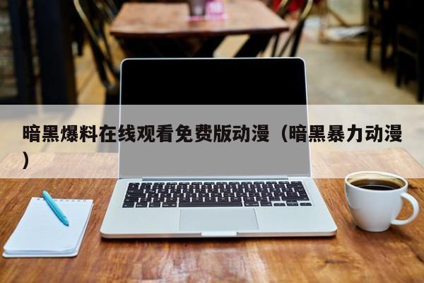 暗黑爆料在线观看免费版动漫（暗黑暴力动漫）