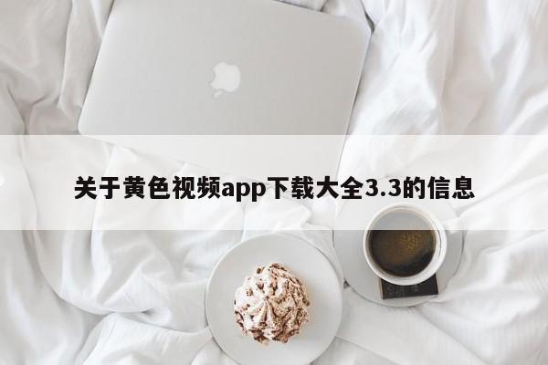 关于黄色视频app下载大全3.3的信息