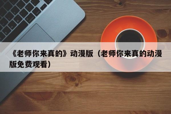 《老师你来真的》动漫版（老师你来真的动漫版免费观看）